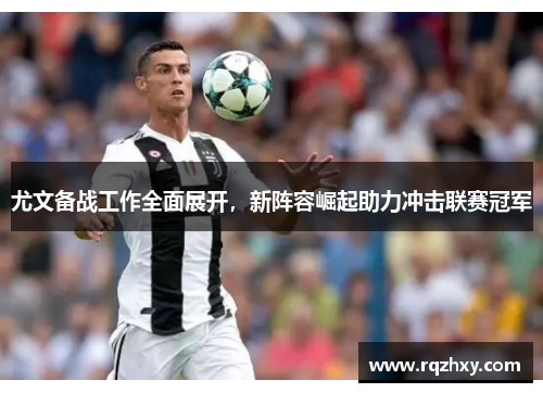 尤文备战工作全面展开，新阵容崛起助力冲击联赛冠军
