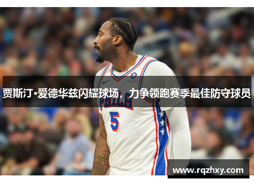 贾斯汀·爱德华兹闪耀球场，力争领跑赛季最佳防守球员